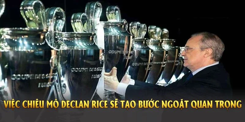 Perez nhận thức rõ rằng việc chiêu mộ Declan Rice sẽ tạo bước ngoặt quan trọng