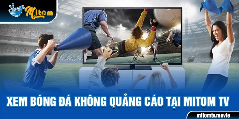 Xem bóng đá không quảng cáo tại Mitom TV